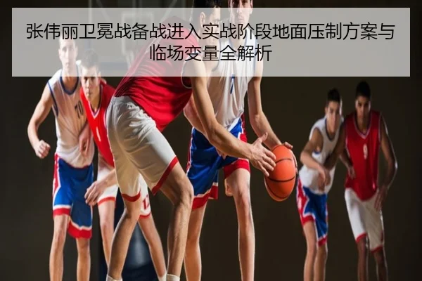 张伟丽卫冕战备战进入实战阶段地面压制方案与临场变量全解析