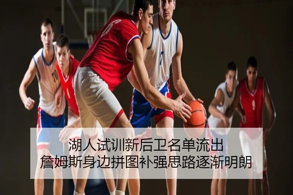 湖人试训新后卫名单流出 詹姆斯身边拼图补强思路逐渐明朗