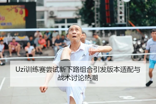 Uzi训练赛尝试新下路组合引发版本适配与战术讨论热潮