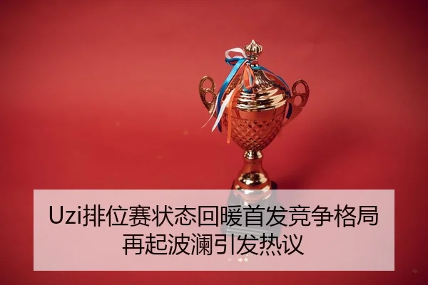 Uzi排位赛状态回暖首发竞争格局再起波澜引发热议