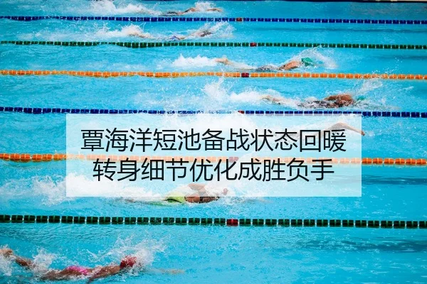 覃海洋短池备战状态回暖 转身细节优化成胜负手