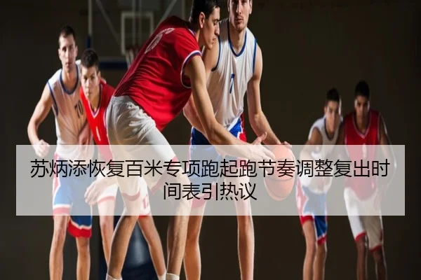 苏炳添恢复百米专项跑起跑节奏调整复出时间表引热议